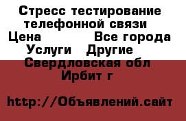 Стресс-тестирование телефонной связи › Цена ­ 1 000 - Все города Услуги » Другие   . Свердловская обл.,Ирбит г.